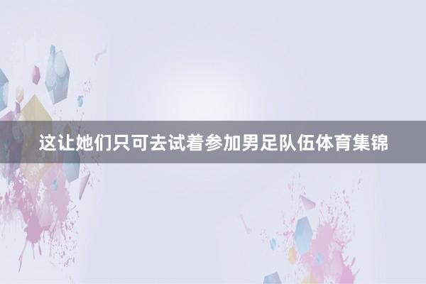 这让她们只可去试着参加男足队伍体育集锦