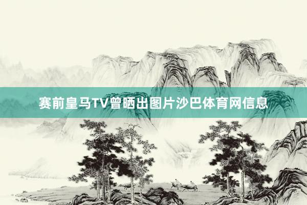赛前皇马TV曾晒出图片沙巴体育网信息