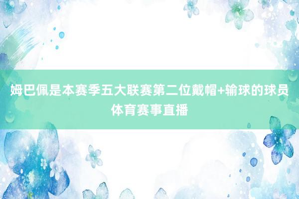 姆巴佩是本赛季五大联赛第二位戴帽+输球的球员体育赛事直播