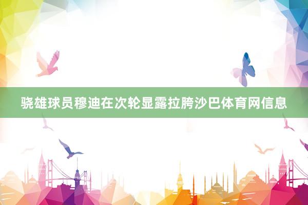 骁雄球员穆迪在次轮显露拉胯沙巴体育网信息