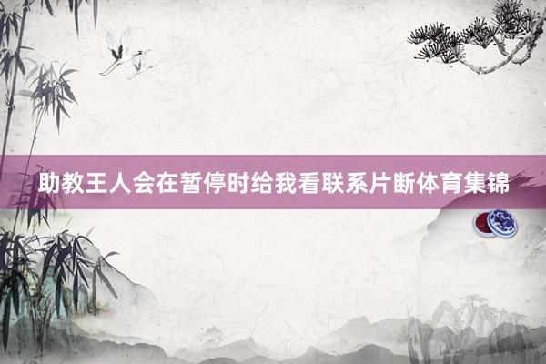 助教王人会在暂停时给我看联系片断体育集锦