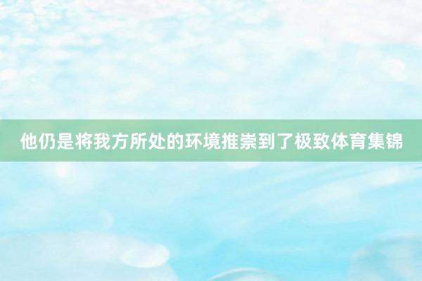 他仍是将我方所处的环境推崇到了极致体育集锦