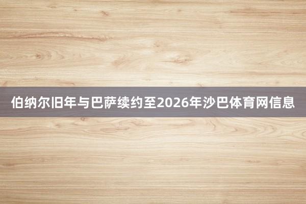 伯纳尔旧年与巴萨续约至2026年沙巴体育网信息