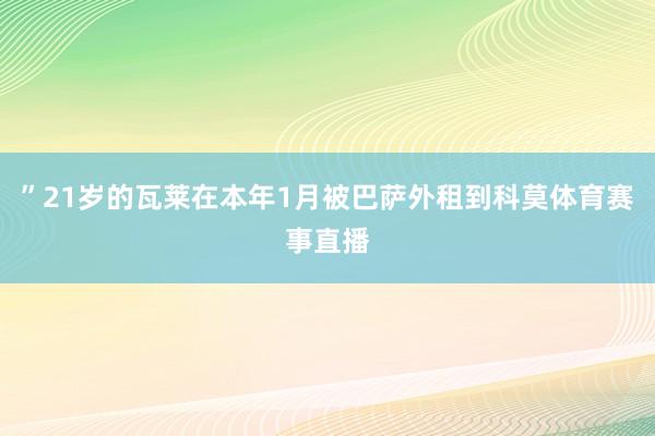 ”21岁的瓦莱在本年1月被巴萨外租到科莫体育赛事直播