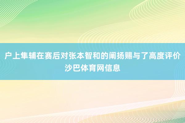 户上隼辅在赛后对张本智和的阐扬赐与了高度评价沙巴体育网信息