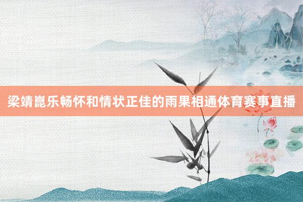 梁靖崑乐畅怀和情状正佳的雨果相通体育赛事直播