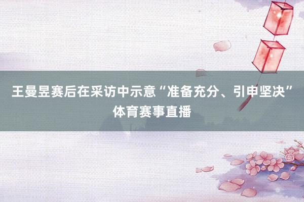 王曼昱赛后在采访中示意“准备充分、引申坚决”体育赛事直播