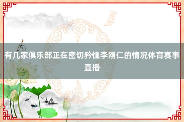 有几家俱乐部正在密切矜恤李刚仁的情况体育赛事直播