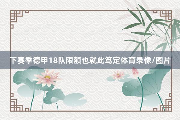下赛季德甲18队限额也就此笃定体育录像/图片