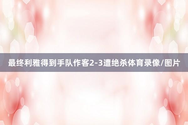最终利雅得到手队作客2-3遭绝杀体育录像/图片