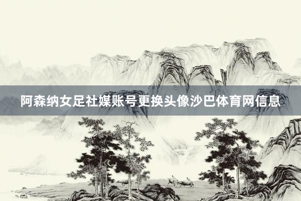 阿森纳女足社媒账号更换头像沙巴体育网信息