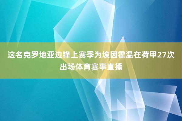 这名克罗地亚边锋上赛季为埃因霍温在荷甲27次出场体育赛事直播