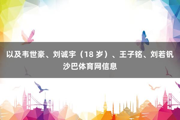 以及韦世豪、刘诚宇（18 岁）、王子铭、刘若钒沙巴体育网信息