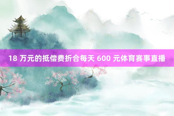 18 万元的抵偿费折合每天 600 元体育赛事直播