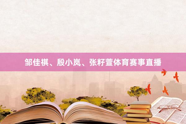 邹佳祺、殷小岚、张籽萱体育赛事直播