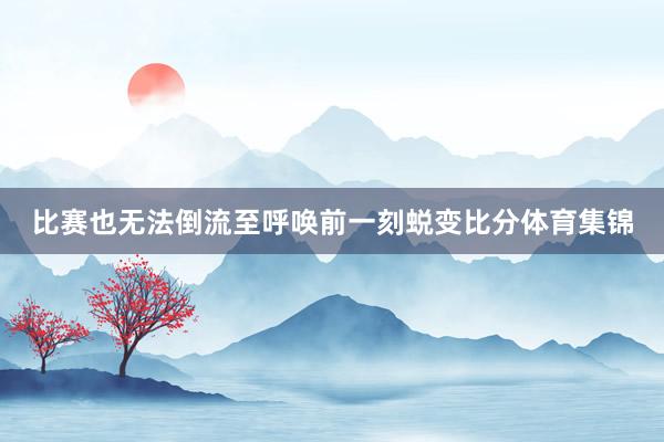 比赛也无法倒流至呼唤前一刻蜕变比分体育集锦