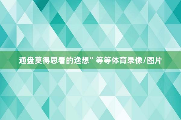 通盘莫得思看的逸想”等等体育录像/图片