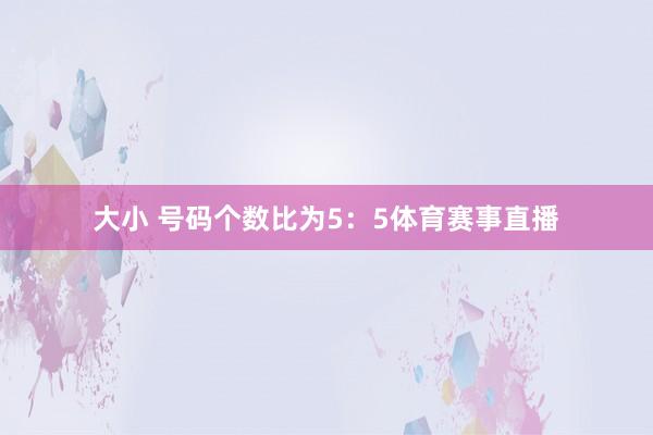大小 号码个数比为5：5体育赛事直播