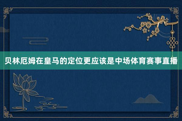 贝林厄姆在皇马的定位更应该是中场体育赛事直播