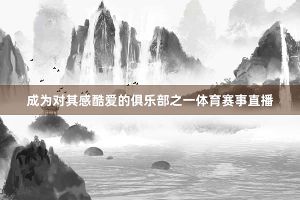 成为对其感酷爱的俱乐部之一体育赛事直播