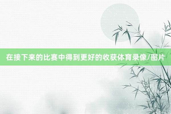在接下来的比赛中得到更好的收获体育录像/图片