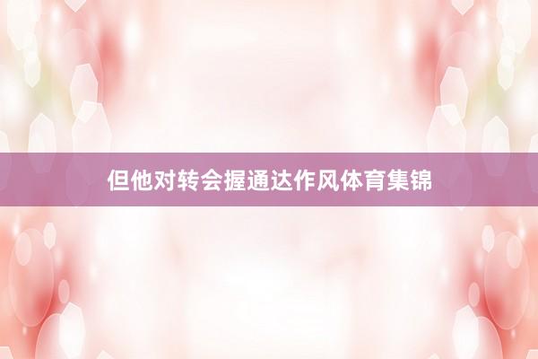 但他对转会握通达作风体育集锦