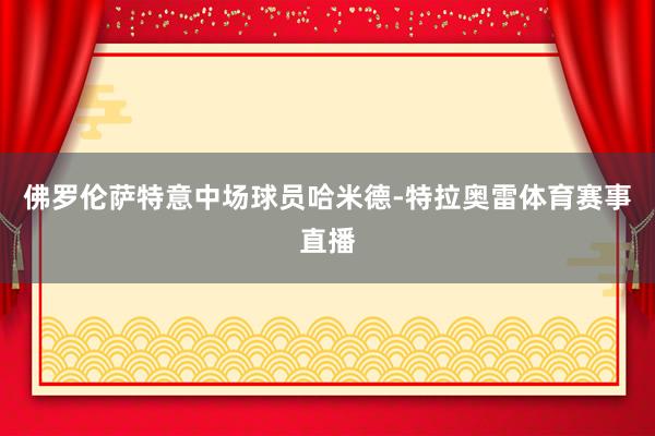佛罗伦萨特意中场球员哈米德-特拉奥雷体育赛事直播