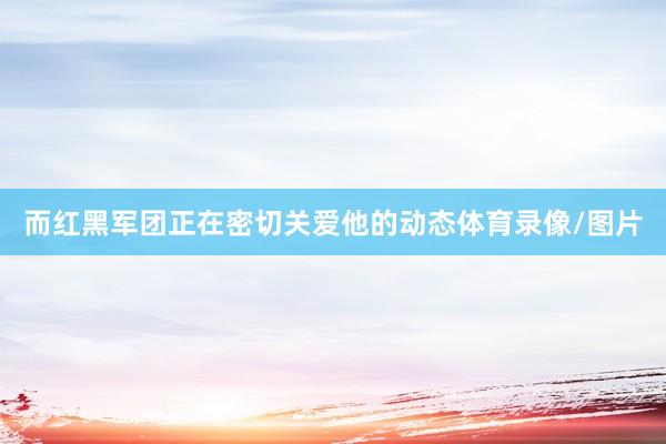 而红黑军团正在密切关爱他的动态体育录像/图片