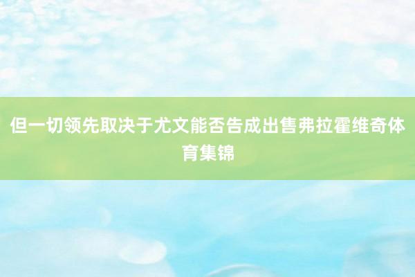 但一切领先取决于尤文能否告成出售弗拉霍维奇体育集锦