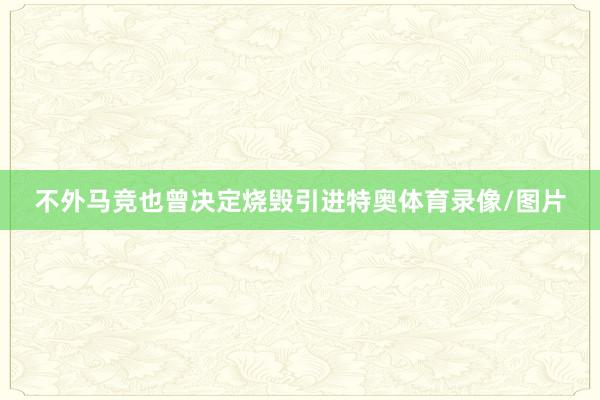 不外马竞也曾决定烧毁引进特奥体育录像/图片