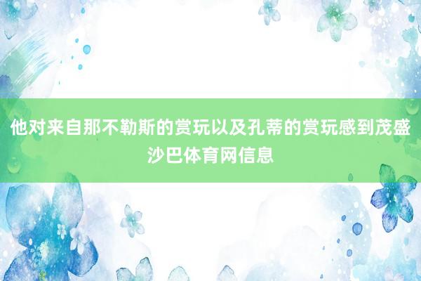 他对来自那不勒斯的赏玩以及孔蒂的赏玩感到茂盛沙巴体育网信息