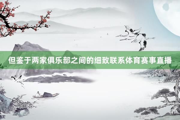但鉴于两家俱乐部之间的细致联系体育赛事直播
