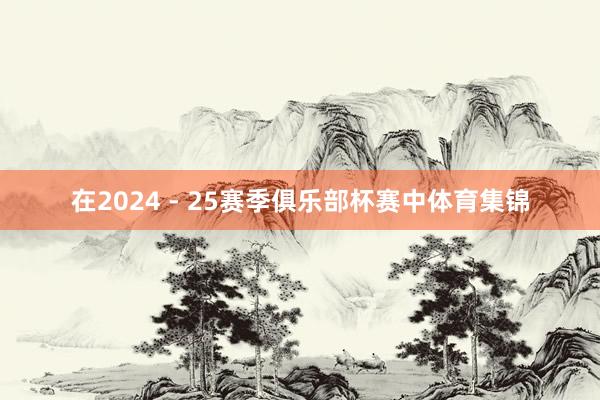 在2024 - 25赛季俱乐部杯赛中体育集锦