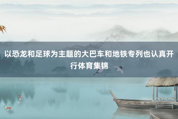 以恐龙和足球为主题的大巴车和地铁专列也认真开行体育集锦