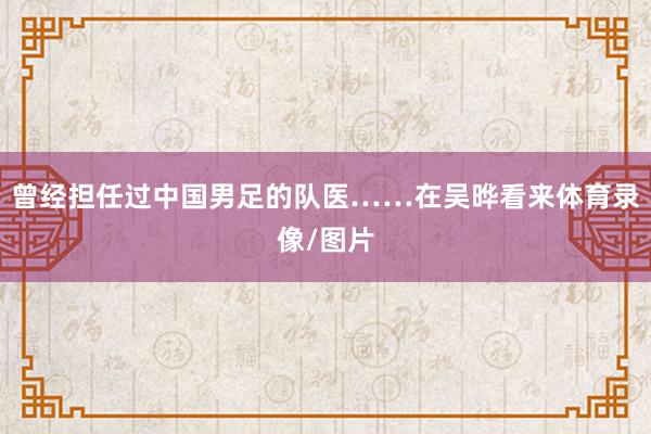 曾经担任过中国男足的队医……在吴晔看来体育录像/图片