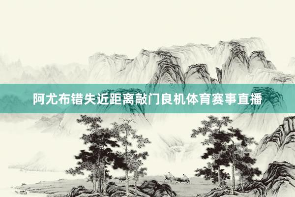 阿尤布错失近距离敲门良机体育赛事直播