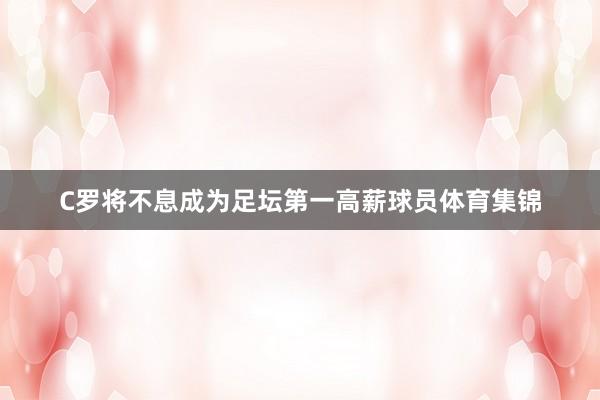 C罗将不息成为足坛第一高薪球员体育集锦