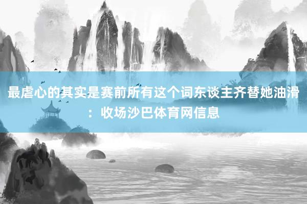 最虐心的其实是赛前所有这个词东谈主齐替她油滑:收场沙巴体育网信息