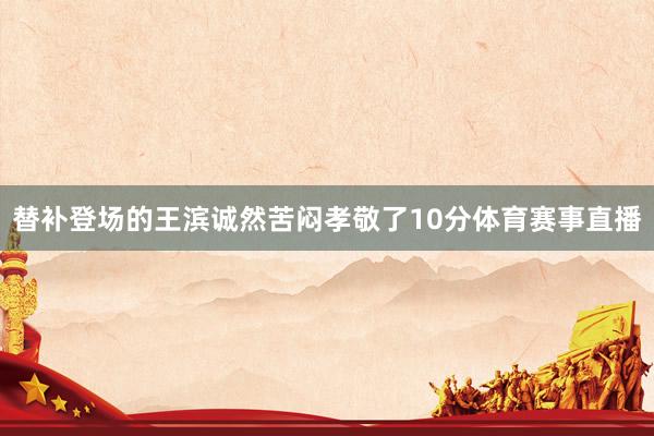 替补登场的王滨诚然苦闷孝敬了10分体育赛事直播