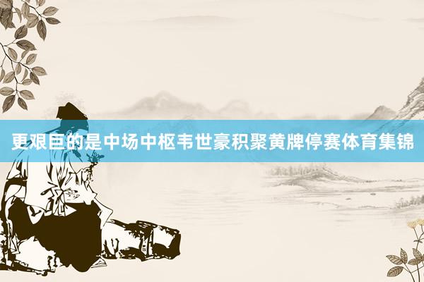 更艰巨的是中场中枢韦世豪积聚黄牌停赛体育集锦