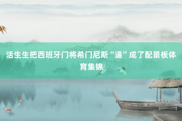 活生生把西班牙门将希门尼斯“逼”成了配景板体育集锦