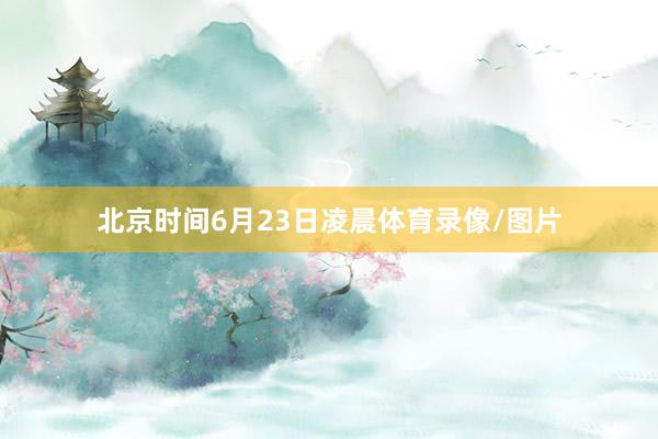 北京时间6月23日凌晨体育录像/图片