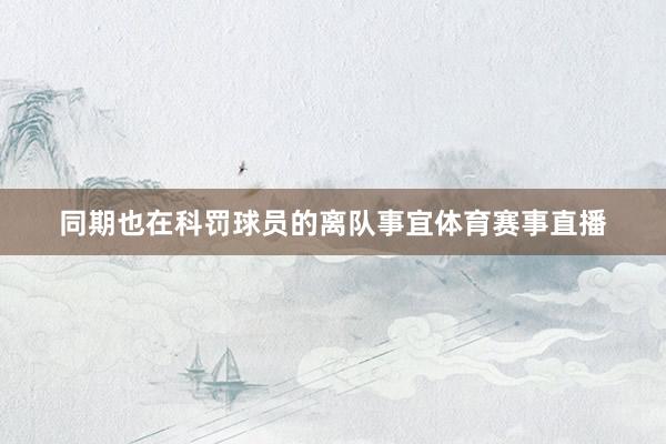 同期也在科罚球员的离队事宜体育赛事直播