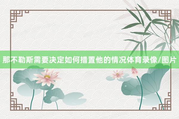 那不勒斯需要决定如何措置他的情况体育录像/图片