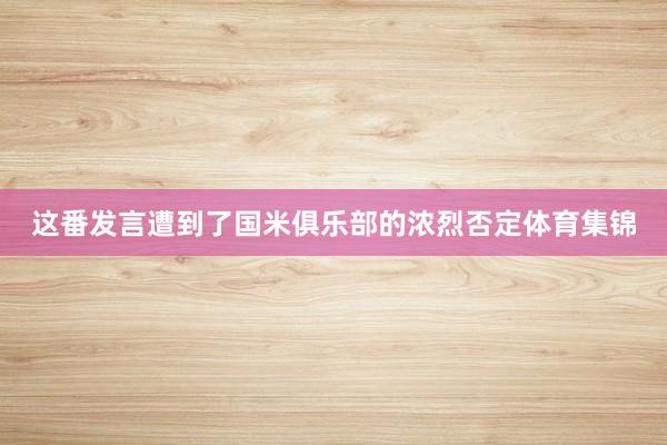 这番发言遭到了国米俱乐部的浓烈否定体育集锦