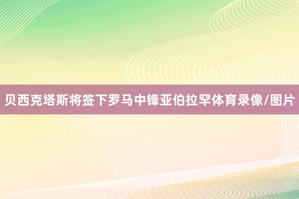 贝西克塔斯将签下罗马中锋亚伯拉罕体育录像/图片