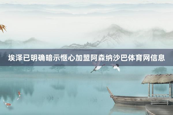 埃泽已明确暗示惬心加盟阿森纳沙巴体育网信息