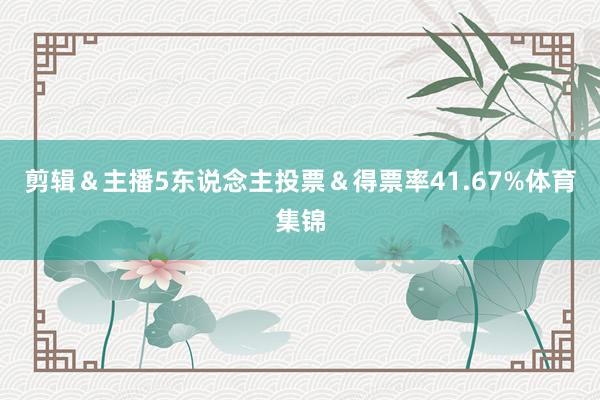 剪辑＆主播5东说念主投票＆得票率41.67%体育集锦