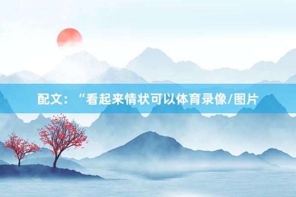 配文:“看起来情状可以体育录像/图片