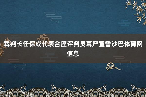 裁判长任保成代表合座评判员尊严宣誓沙巴体育网信息